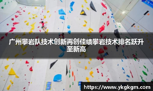 广州攀岩队技术创新再创佳绩攀岩技术排名跃升至新高