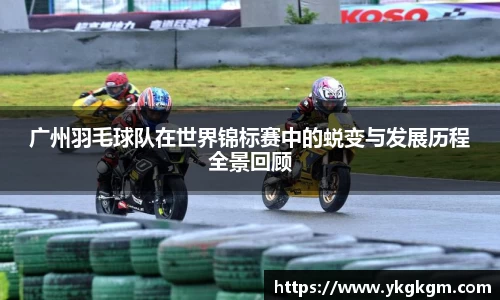 广州羽毛球队在世界锦标赛中的蜕变与发展历程全景回顾
