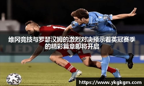 维冈竞技与罗瑟汉姆的激烈对决预示着英冠赛季的精彩篇章即将开启